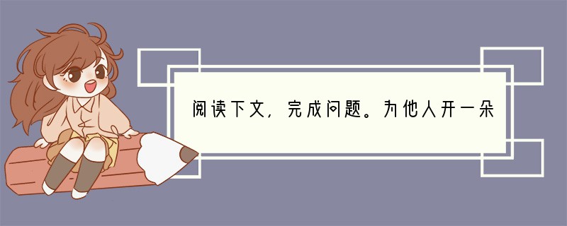 阅读下文,完成问题。为他人开一朵花 ①少女喜欢玫瑰,老人喜爱秋菊,文人咏叹荷花